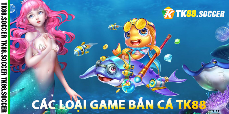 Các Loại Game Bắn Cá TK88