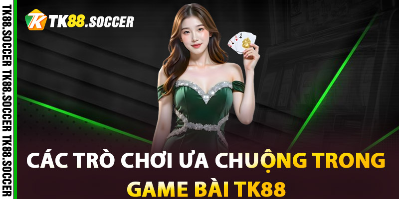 Các trò chơi ưa chuộng trong Game Bài TK88