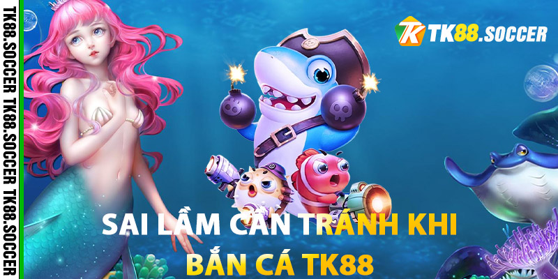 Sai Lầm Cần Tránh Khi Bắn Cá TK88