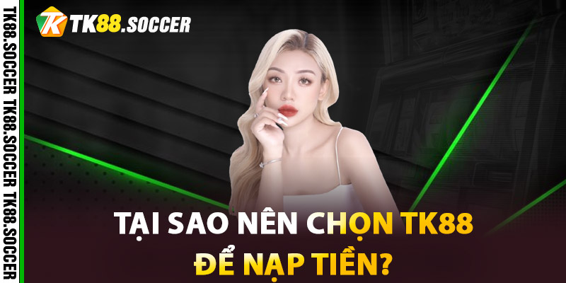 Tại sao nên chọn TK88 để nạp tiền