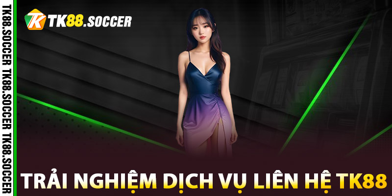 Trải nghiệm dịch vụ liên hệ TK88